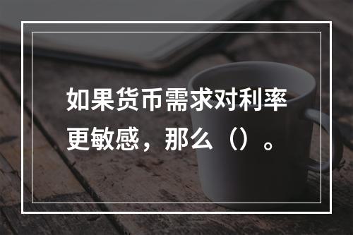 如果货币需求对利率更敏感，那么（）。