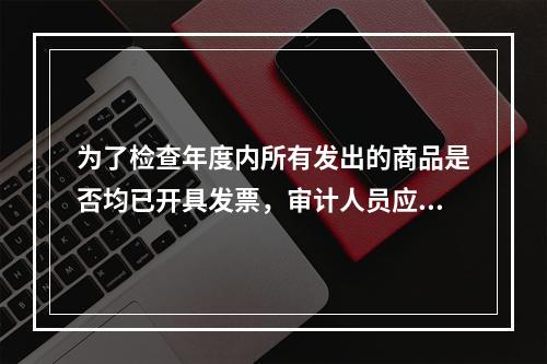 为了检查年度内所有发出的商品是否均已开具发票，审计人员应从中