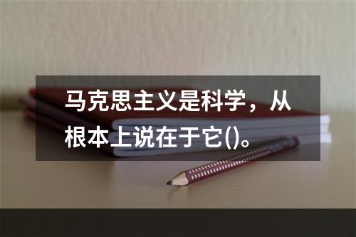 马克思主义是科学，从根本上说在于它()。