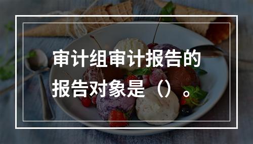 审计组审计报告的报告对象是（）。