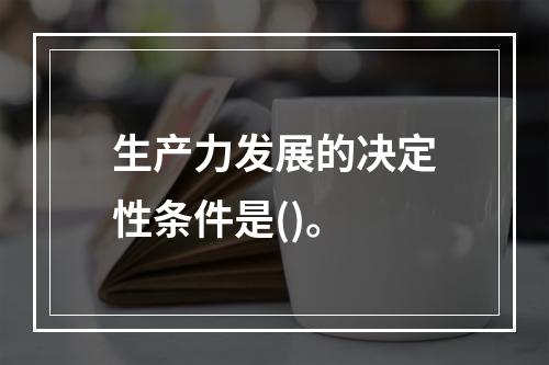 生产力发展的决定性条件是()。