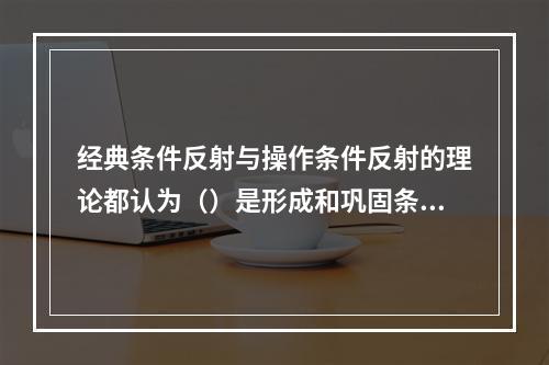 经典条件反射与操作条件反射的理论都认为（）是形成和巩固条件反