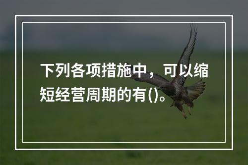 下列各项措施中，可以缩短经营周期的有()。