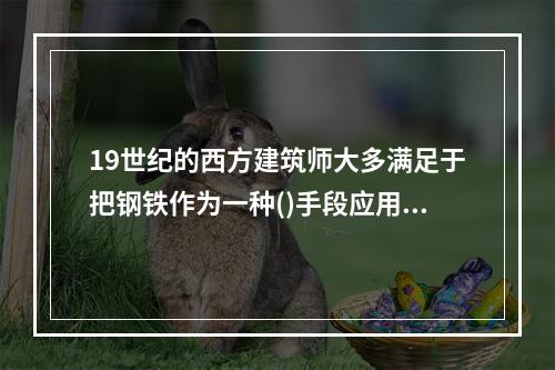 19世纪的西方建筑师大多满足于把钢铁作为一种()手段应用于当