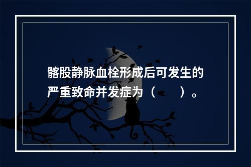 髂股静脉血栓形成后可发生的严重致命并发症为（　　）。