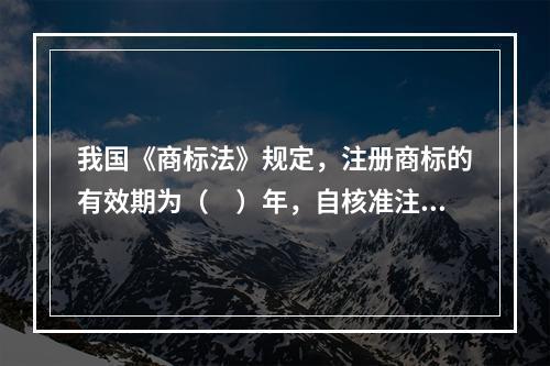 我国《商标法》规定，注册商标的有效期为（　）年，自核准注册之