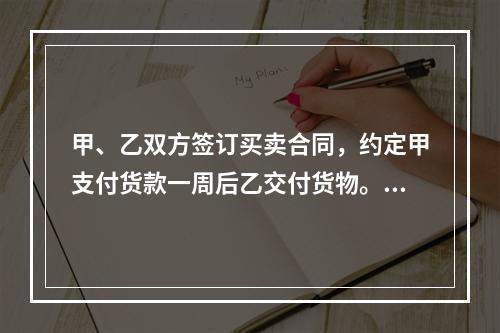 甲、乙双方签订买卖合同，约定甲支付货款一周后乙交付货物。甲未