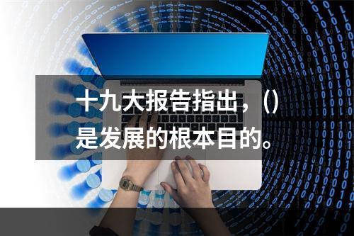 十九大报告指出，()是发展的根本目的。