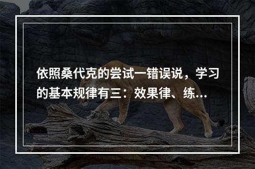 依照桑代克的尝试一错误说，学习的基本规律有三：效果律、练习律