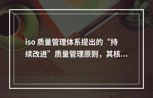 iso 质量管理体系提出的“持续改进”质量管理原则，其核心内