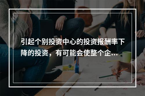 引起个别投资中心的投资报酬率下降的投资，有可能会使整个企业的