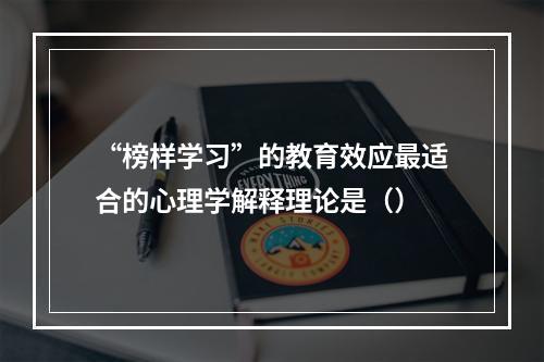 “榜样学习”的教育效应最适合的心理学解释理论是（）