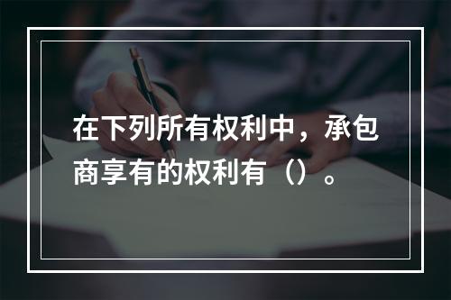 在下列所有权利中，承包商享有的权利有（）。