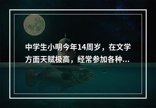 中学生小明今年14周岁，在文学方面天赋极高，经常参加各种文学