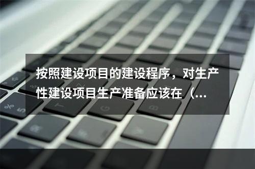 按照建设项目的建设程序，对生产性建设项目生产准备应该在（）进