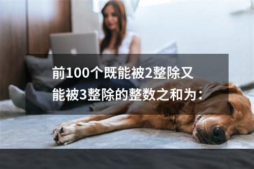 前100个既能被2整除又能被3整除的整数之和为：