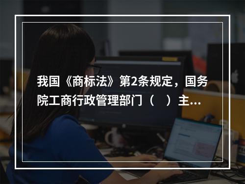 我国《商标法》第2条规定，国务院工商行政管理部门（　）主管全