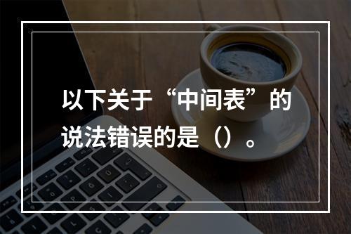 以下关于“中间表”的说法错误的是（）。