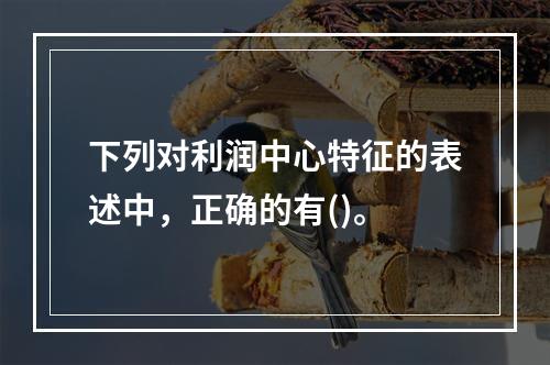 下列对利润中心特征的表述中，正确的有()。