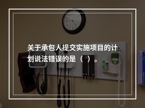 关于承包人提交实施项目的计划说法错误的是（   ）。