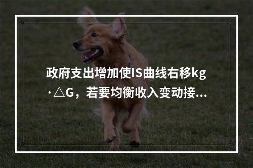 政府支出增加使IS曲线右移kg·△G，若要均衡收入变动接近于