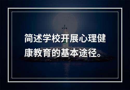 简述学校开展心理健康教育的基本途径。