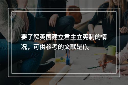 要了解英国建立君主立宪制的情况，可供参考的文献是()。