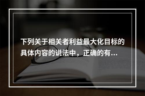 下列关于相关者利益最大化目标的具体内容的说法中，正确的有()