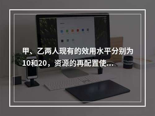 甲、乙两人现有的效用水平分别为10和20，资源的再配置使得两