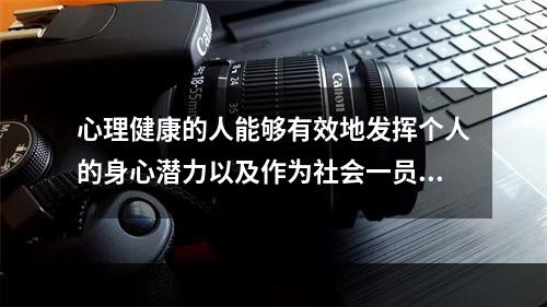 心理健康的人能够有效地发挥个人的身心潜力以及作为社会一员的（