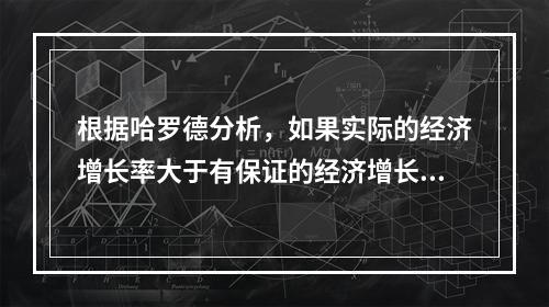 根据哈罗德分析，如果实际的经济增长率大于有保证的经济增长率，