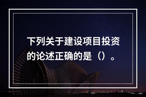 下列关于建设项目投资的论述正确的是（）。