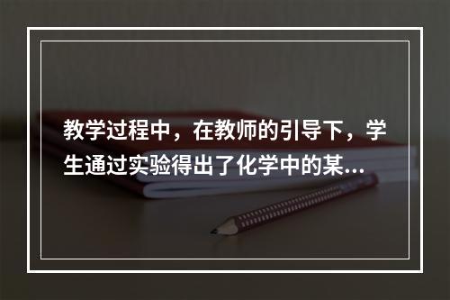 教学过程中，在教师的引导下，学生通过实验得出了化学中的某些规