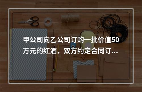 甲公司向乙公司订购一批价值50万元的红酒，双方约定合同订立后