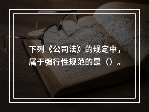 下列《公司法》的规定中，属于强行性规范的是（）。