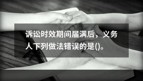 诉讼时效期间届满后，义务人下列做法错误的是()。