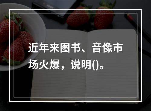 近年来图书、音像市场火爆，说明()。