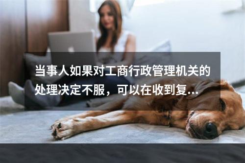 当事人如果对工商行政管理机关的处理决定不服，可以在收到复议决