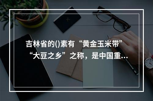 吉林省的()素有“黄金玉米带”“大豆之乡”之称，是中国重要的