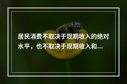 居民消费不取决于现期收入的绝对水平，也不取决于现期收入和以前