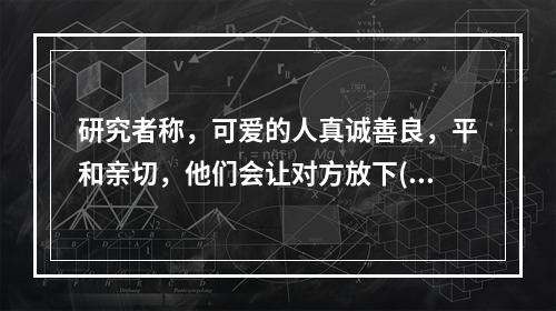 研究者称，可爱的人真诚善良，平和亲切，他们会让对方放下()，