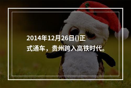 2014年12月26日()正式通车，贵州跨入高铁时代。