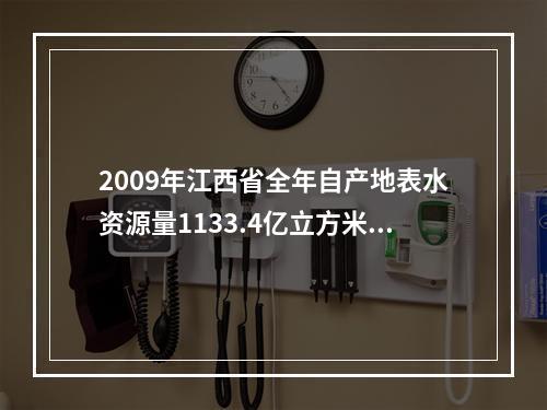 2009年江西省全年自产地表水资源量1133.4亿立方米，比