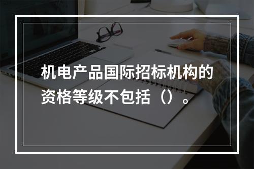 机电产品国际招标机构的资格等级不包括（）。