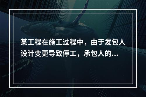 某工程在施工过程中，由于发包人设计变更导致停工，承包人的工人