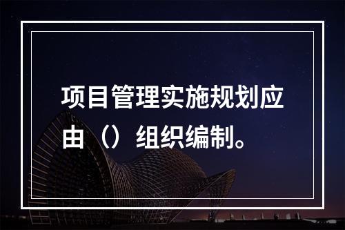 项目管理实施规划应由（）组织编制。