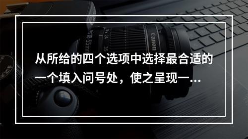 从所给的四个选项中选择最合适的一个填入问号处，使之呈现一定的