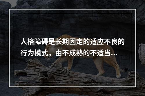 人格障碍是长期固定的适应不良的行为模式，由不成熟的不适当的（