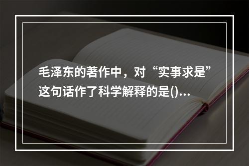 毛泽东的著作中，对“实事求是”这句话作了科学解释的是()。