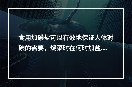 食用加碘盐可以有效地保证人体对碘的需要，烧菜时在何时加盐可使